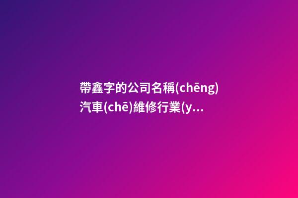 帶鑫字的公司名稱(chēng)汽車(chē)維修行業(yè) 帶鑫字的好聽(tīng)公司名-第1張-公司起名-玄機(jī)派